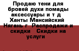 Продаю тени для бровей,духи,помады,аксессуары и т.д - Ханты-Мансийский, Нягань г. Распродажи и скидки » Скидки на услуги   